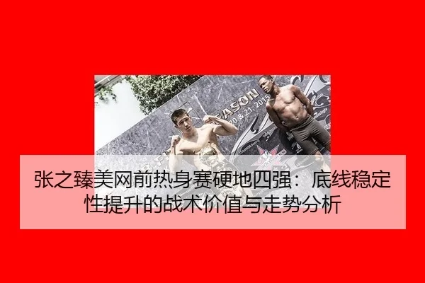 张之臻美网前热身赛硬地四强：底线稳定性提升的战术价值与走势分析